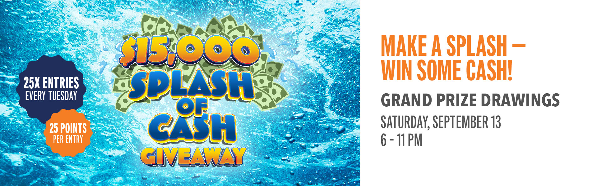Get ready for a night packed with excitement, surprise, and serious cash prizes at our $15,000 Splash of Cash Drawing. The more you play, the better your chances!