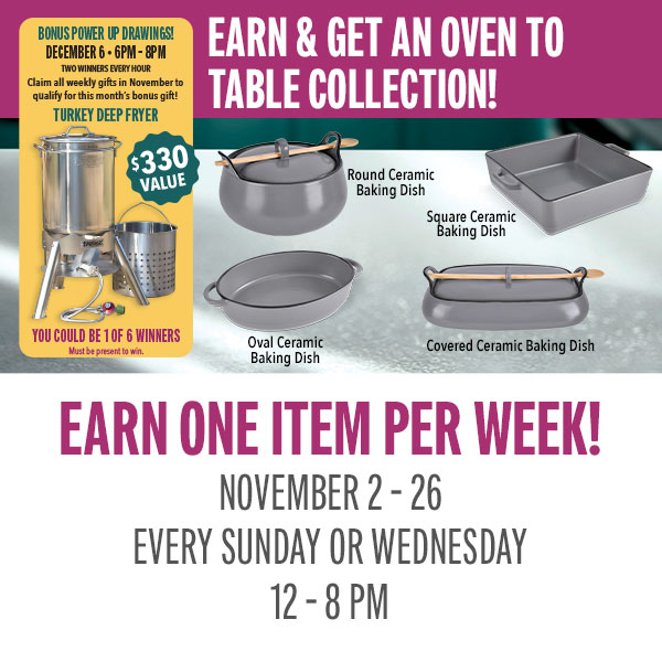 Earn 75 points on Sundays or Wednesdays and receive a piece of the Oven to Table Collection Set! Visit the promotions booth beginning at 12 pm to redeem.