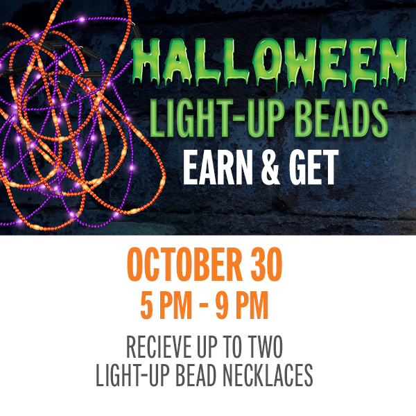 Earn just 5 points on Friday, October 30, from 12 PM – 9 PM and take home a festive Light-Up Halloween Beaded Necklace! Head to the Promotions Booth between 5 PM – 9 PM to redeem.