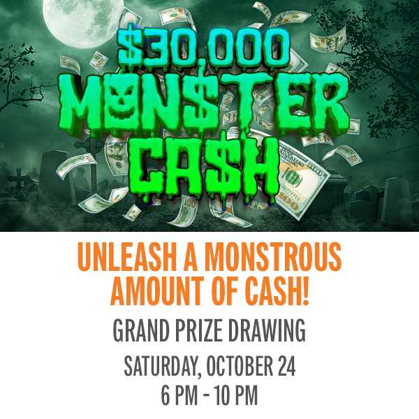 Unleash a monstrous amount of cash. Earn entries from October 1 to 24 for a chance to win during the $30,000 Monster Cash Promotion.