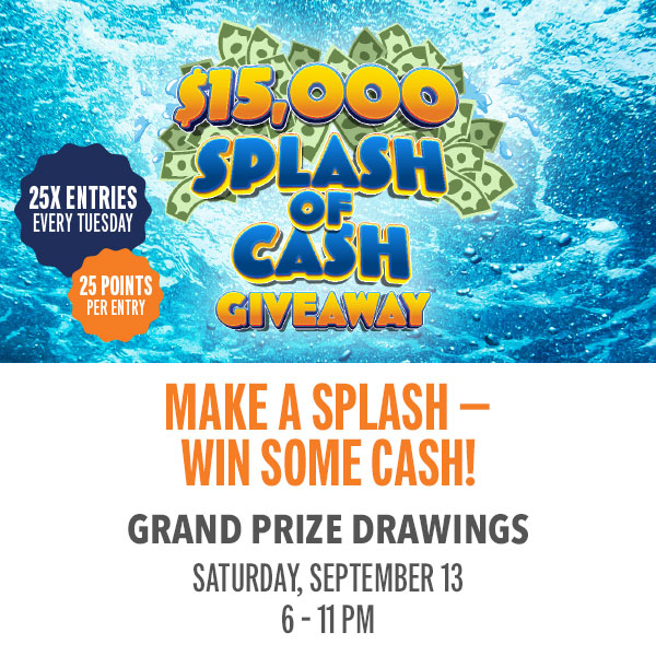 Get ready for a night packed with excitement, surprise, and serious cash prizes at our $15,000 Splash of Cash Drawing. The more you play, the better your chances!