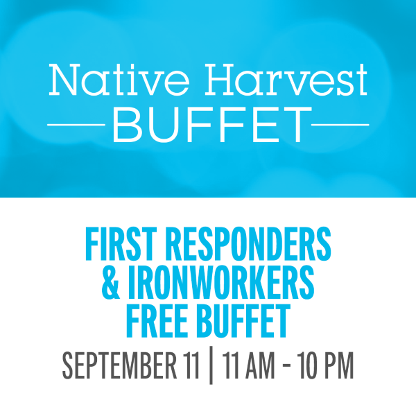 In remembrance of 9/11, we would like to recognize all First Responders and Ironworkers with a FREE lunch or dinner at Native Harvest Buffet.