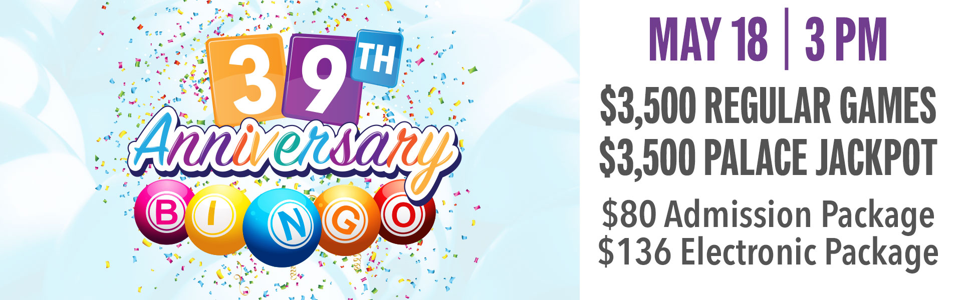 T'S OUR 39TH ANNIVERSARY BINGO SPECIAL! $3,500 regular games $3,500 Palace Jackpot All specials pay 50% of sales!