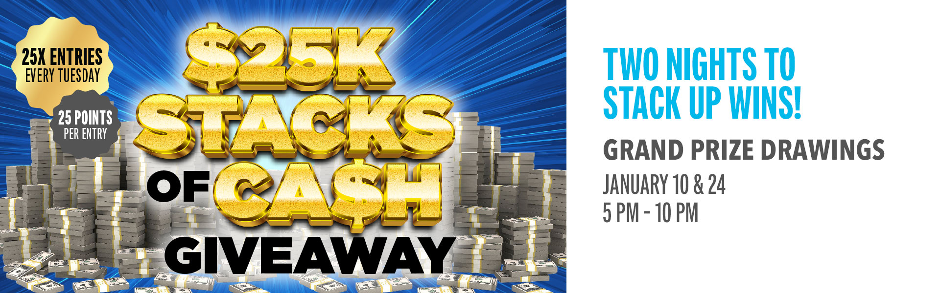 Two Nights To Stack Up Wins! With hourly cash prizes during the $25K Stacks Of Cash.