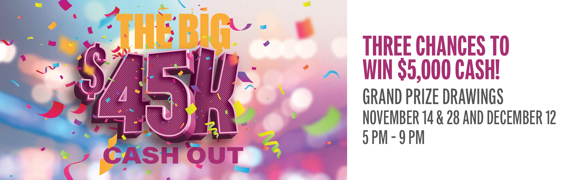 Start earning entries today for your chance to share in $45,000 in cash and prizes! Earn entries from November 1st to December 12th: 25 points per entry, and 25x entries on Saturdays and 5x entries on Saturdays.